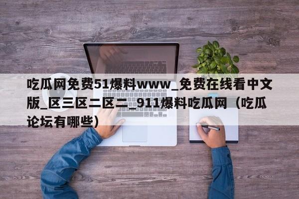 吃瓜网免费51爆料www_免费在线看中文版_区三区二区二_911爆料吃瓜网（吃瓜论坛有哪些）